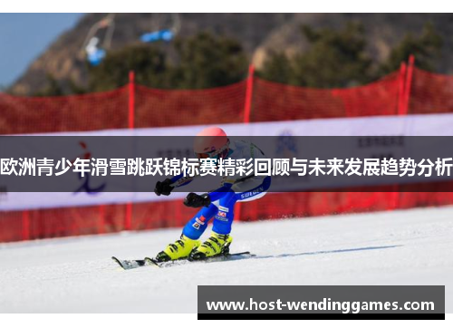 欧洲青少年滑雪跳跃锦标赛精彩回顾与未来发展趋势分析