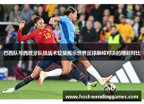 巴西队与西班牙队技战术较量揭示世界足球巅峰对决的精彩对比