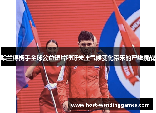 哈兰德携手全球公益短片呼吁关注气候变化带来的严峻挑战