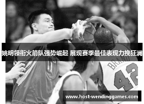 姚明领衔火箭队强势崛起 展现赛季最佳表现力挽狂澜