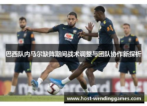 巴西队内马尔缺阵期间战术调整与团队协作新探析
