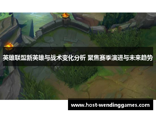 英雄联盟新英雄与战术变化分析 聚焦赛季演进与未来趋势
