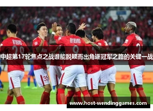中超第17轮焦点之战谁能脱颖而出角逐冠军之路的关键一战