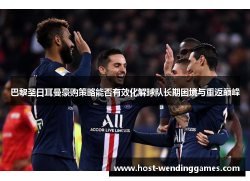 巴黎圣日耳曼豪购策略能否有效化解球队长期困境与重返巅峰