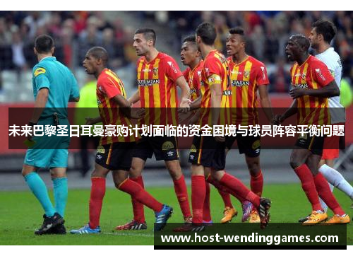 未来巴黎圣日耳曼豪购计划面临的资金困境与球员阵容平衡问题