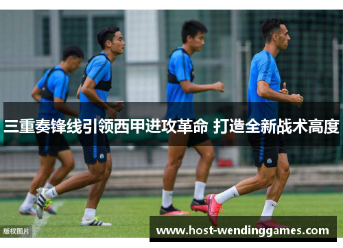 三重奏锋线引领西甲进攻革命 打造全新战术高度