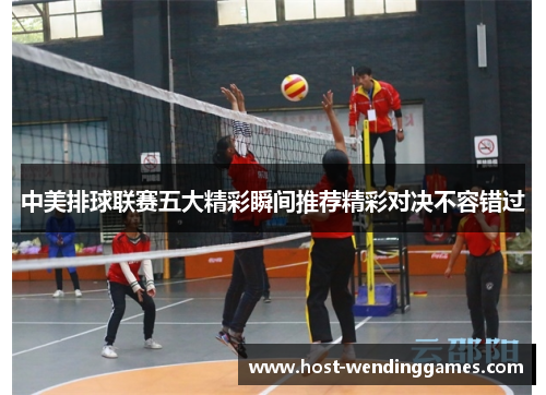 中美排球联赛五大精彩瞬间推荐精彩对决不容错过