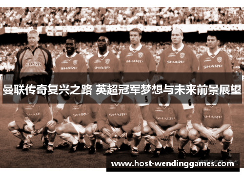 曼联传奇复兴之路 英超冠军梦想与未来前景展望