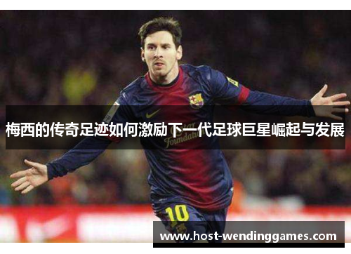 梅西的传奇足迹如何激励下一代足球巨星崛起与发展