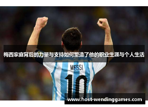 梅西家庭背后的力量与支持如何塑造了他的职业生涯与个人生活