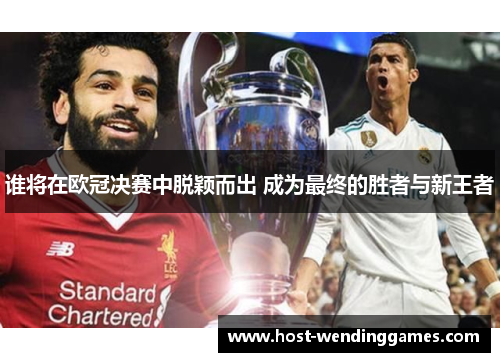 谁将在欧冠决赛中脱颖而出 成为最终的胜者与新王者