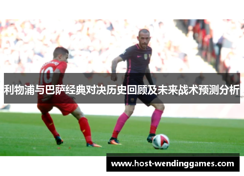 利物浦与巴萨经典对决历史回顾及未来战术预测分析
