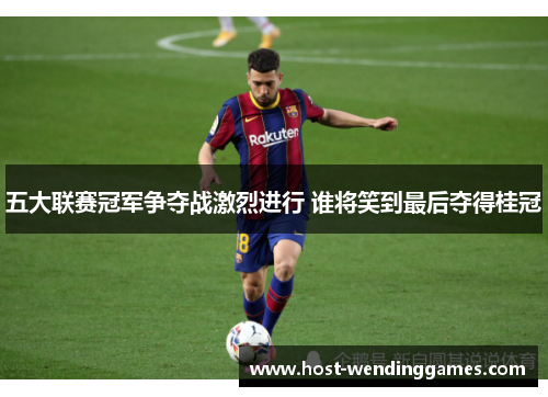 五大联赛冠军争夺战激烈进行 谁将笑到最后夺得桂冠