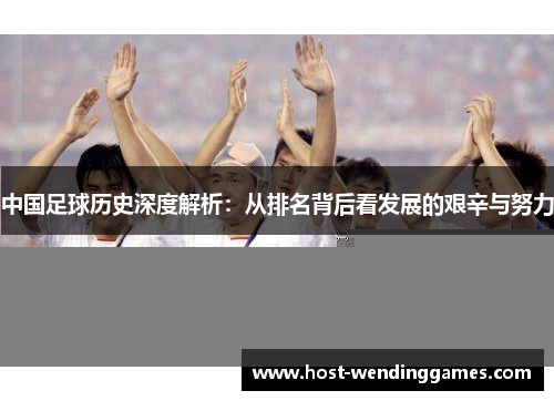 中国足球历史深度解析：从排名背后看发展的艰辛与努力