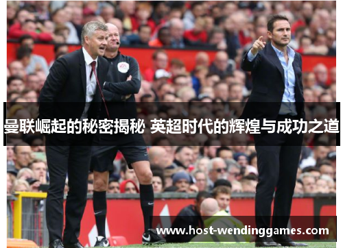 曼联崛起的秘密揭秘 英超时代的辉煌与成功之道