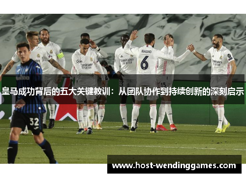 皇马成功背后的五大关键教训：从团队协作到持续创新的深刻启示