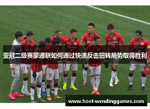 亚冠二级赛蒙通联如何通过快速反击扭转局势取得胜利