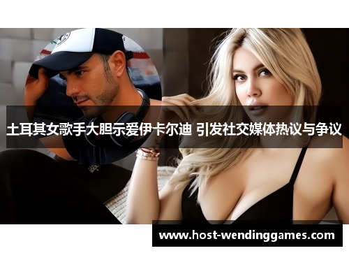 土耳其女歌手大胆示爱伊卡尔迪 引发社交媒体热议与争议