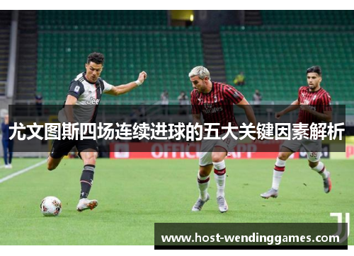 尤文图斯四场连续进球的五大关键因素解析