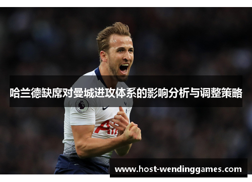 哈兰德缺席对曼城进攻体系的影响分析与调整策略