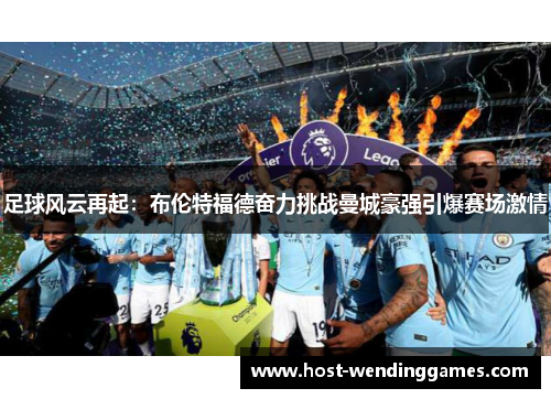 足球风云再起：布伦特福德奋力挑战曼城豪强引爆赛场激情