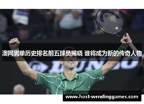 澳网男单历史排名前五球员揭晓 谁将成为新的传奇人物