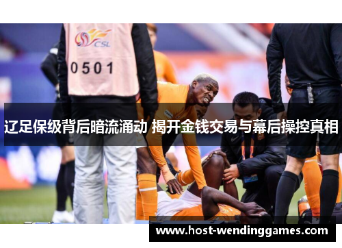 辽足保级背后暗流涌动 揭开金钱交易与幕后操控真相