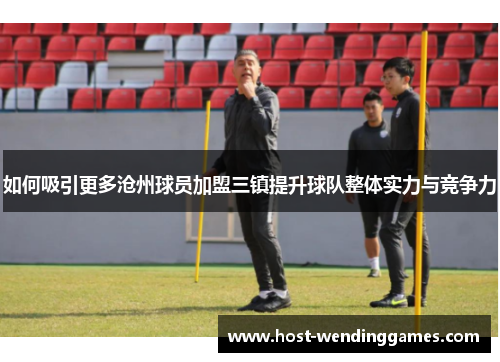 如何吸引更多沧州球员加盟三镇提升球队整体实力与竞争力