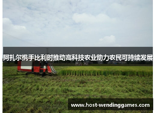 阿扎尔携手比利时推动高科技农业助力农民可持续发展