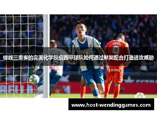 锋线三重奏的完美化学反应西甲球队如何通过默契配合打造进攻威胁