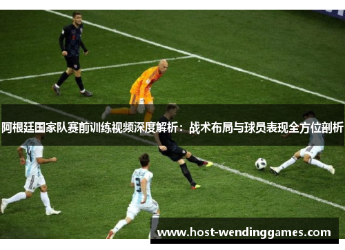 阿根廷国家队赛前训练视频深度解析：战术布局与球员表现全方位剖析
