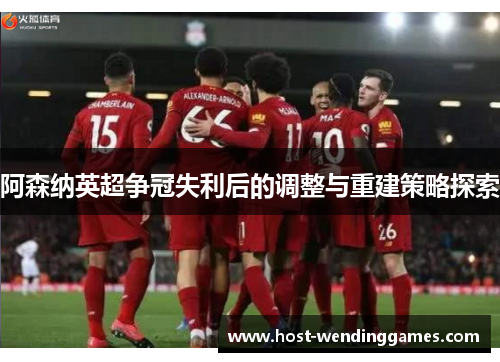阿森纳英超争冠失利后的调整与重建策略探索