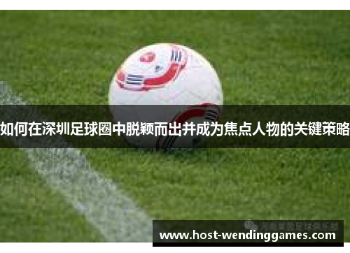 如何在深圳足球圈中脱颖而出并成为焦点人物的关键策略