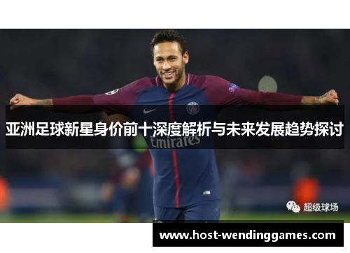 亚洲足球新星身价前十深度解析与未来发展趋势探讨
