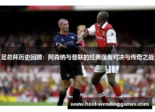 足总杯历史回顾：阿森纳与曼联的经典强者对决与传奇之战