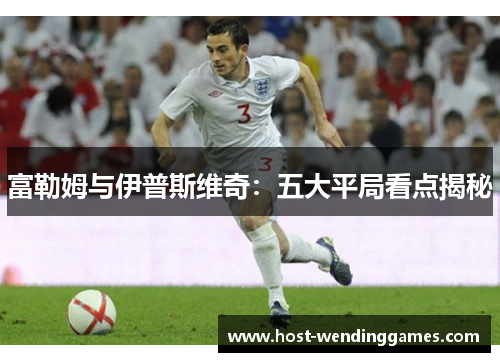 富勒姆与伊普斯维奇：五大平局看点揭秘