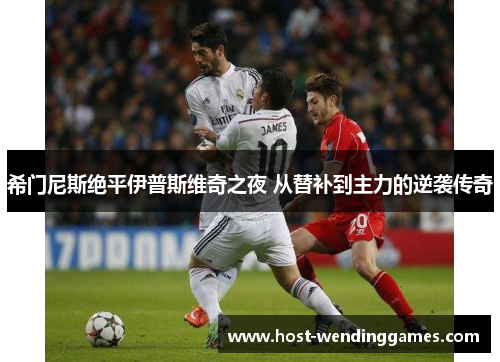 希门尼斯绝平伊普斯维奇之夜 从替补到主力的逆袭传奇