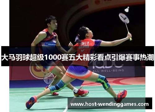 大马羽球超级1000赛五大精彩看点引爆赛事热潮