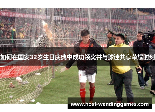 如何在国安32岁生日庆典中成功领奖并与球迷共享荣耀时刻