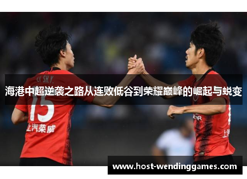 海港中超逆袭之路从连败低谷到荣耀巅峰的崛起与蜕变