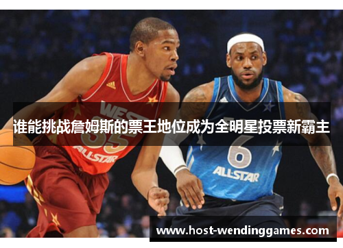谁能挑战詹姆斯的票王地位成为全明星投票新霸主
