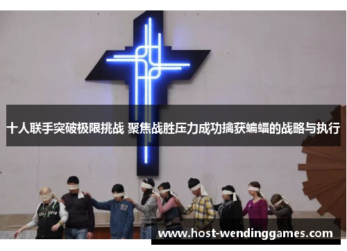 十人联手突破极限挑战 聚焦战胜压力成功擒获蝙蝠的战略与执行