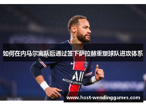 如何在内马尔离队后通过签下萨拉赫重塑球队进攻体系