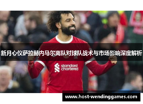 新月心仪萨拉赫内马尔离队对球队战术与市场影响深度解析