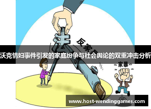 沃克情妇事件引发的家庭纷争与社会舆论的双重冲击分析