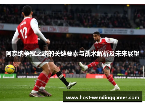 阿森纳争冠之路的关键要素与战术解析及未来展望