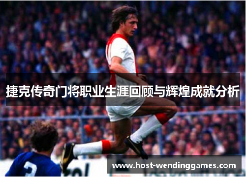 捷克传奇门将职业生涯回顾与辉煌成就分析