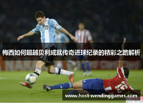 梅西如何超越贝利成就传奇进球纪录的精彩之路解析