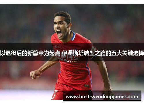 以退役后的新篇章为起点 伊涅斯塔转型之路的五大关键选择