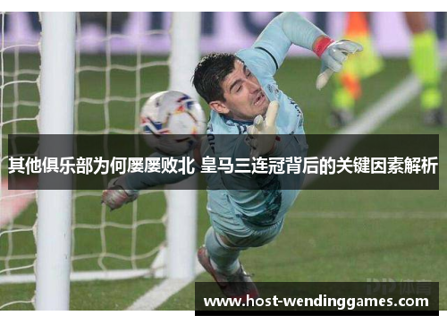 其他俱乐部为何屡屡败北 皇马三连冠背后的关键因素解析